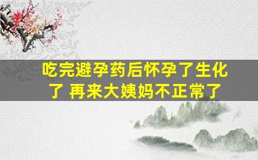 吃完避孕药后怀孕了生化了 再来大姨妈不正常了